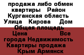 продажа либо обмен квартиры › Район ­ Курганская область › Улица ­ Кирова  › Дом ­ 17 › Общая площадь ­ 64 › Цена ­ 2 000 000 - Все города Недвижимость » Квартиры продажа   . Крым,Армянск